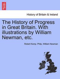 Cover image for The History of Progress in Great Britain. with Illustrations by William Newman, Etc.