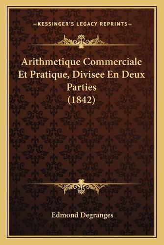 Arithmetique Commerciale Et Pratique, Divisee En Deux Parties (1842)