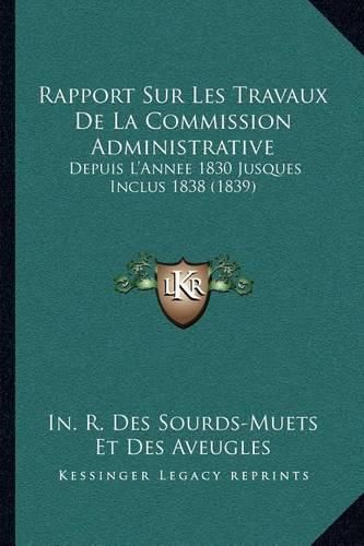 Cover image for Rapport Sur Les Travaux de La Commission Administrative: Depuis L'Annee 1830 Jusques Inclus 1838 (1839)