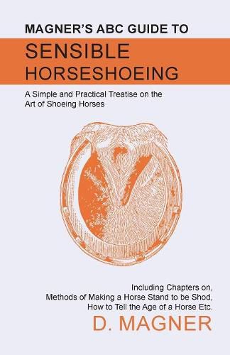 Cover image for Magner's ABC Guide to Sensible Horseshoeing: A Simple and Practical Treatise on the Art of Shoeing Horses, Including Chapters on, Methods of Making a Horse Stand to be Shod, How to Tell the Age of a Horse Etc.