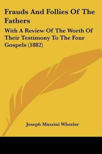 Frauds and Follies of the Fathers: With a Review of the Worth of Their Testimony to the Four Gospels (1882)