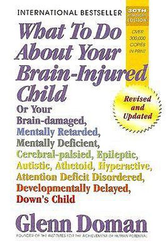 Cover image for What to Do about Your Brain-Injured Child: Or Your Brain-Damaged, Mentally Retarded, Mentally Deficient, Cerebral-Palsied, Epileptic, Autistic, Athetoid, Hyperactive, Attention Deficit Disordered, Developmentally Delayed, Down's Child