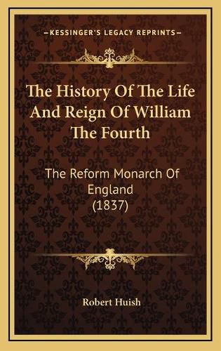 The History of the Life and Reign of William the Fourth the History of the Life and Reign of William the Fourth: The Reform Monarch of England (1837) the Reform Monarch of England (1837)