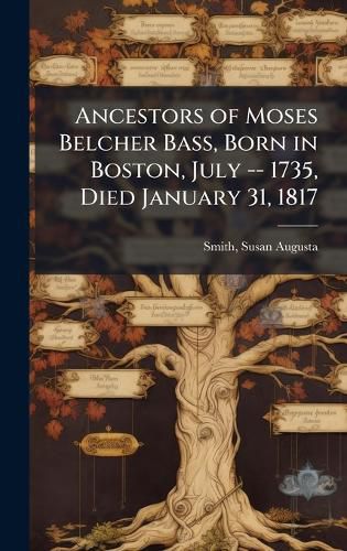 Cover image for Ancestors of Moses Belcher Bass, Born in Boston, July -- 1735, Died January 31, 1817
