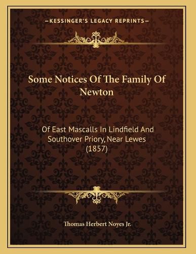 Cover image for Some Notices of the Family of Newton: Of East Mascalls in Lindfield and Southover Priory, Near Lewes (1857)
