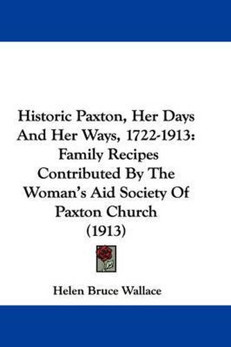 Cover image for Historic Paxton, Her Days and Her Ways, 1722-1913: Family Recipes Contributed by the Woman's Aid Society of Paxton Church (1913)