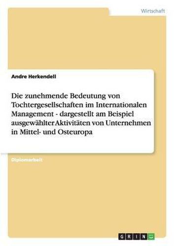 Cover image for Die Zunehmende Bedeutung Von Tochtergesellschaften Im Internationalen Management - Dargestellt Am Beispiel Ausgewahlter Aktivitaten Von Unternehmen in Mittel- Und Osteuropa