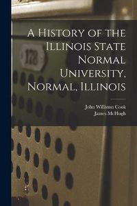 Cover image for A History of the Illinois State Normal University, Normal, Illinois