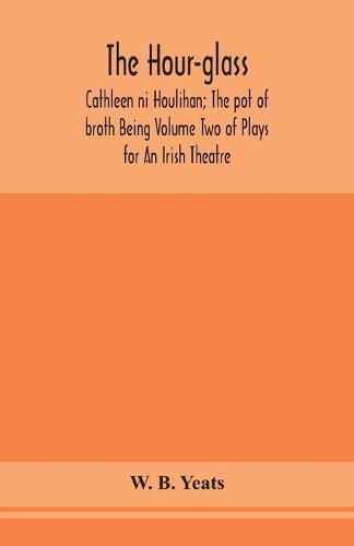 Cover image for The hour-glass; Cathleen ni Houlihan; The pot of broth Being Volume Two of Plays for An Irish Theatre