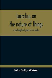Cover image for Lucretius On The Nature Of Things; A Philosophical Poem In Six Books
