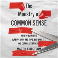 Cover image for The Ministry of Common Sense Lib/E: How to Eliminate Bureaucratic Red Tape, Bad Excuses, and Corporate Bs