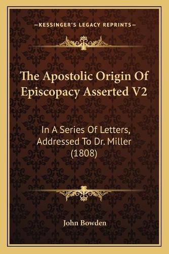 The Apostolic Origin of Episcopacy Asserted V2: In a Series of Letters, Addressed to Dr. Miller (1808)