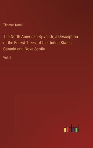 Cover image for The North American Sylva, Or, a Description of the Forest Trees, of the United States, Canada and Nova Scotia: Vol. 1
