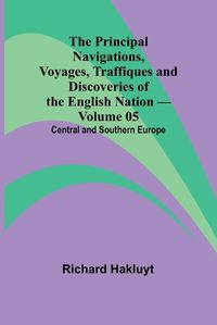 Cover image for The Principal Navigations, Voyages, Traffiques and Discoveries of the English Nation - Volume 05; Central and Southern Europe