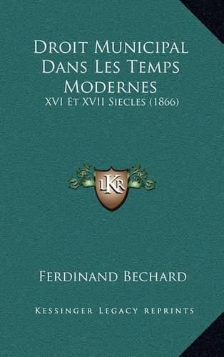 Droit Municipal Dans Les Temps Modernes: XVI Et XVII Siecles (1866)