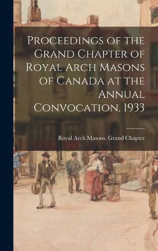 Cover image for Proceedings of the Grand Chapter of Royal Arch Masons of Canada at the Annual Convocation, 1933
