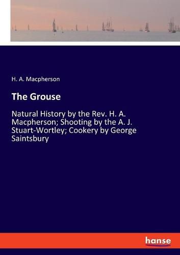 The Grouse: Natural History by the Rev. H. A. Macpherson; Shooting by the A. J. Stuart-Wortley; Cookery by George Saintsbury