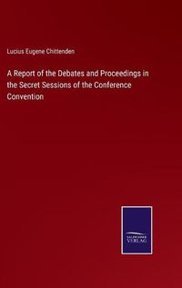 Cover image for A Report of the Debates and Proceedings in the Secret Sessions of the Conference Convention