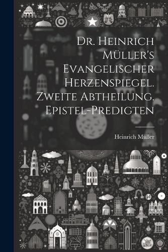 Cover image for Dr. Heinrich Mueller's evangelischer Herzenspiegel. Zweite Abtheilung. Epistel-Predigten