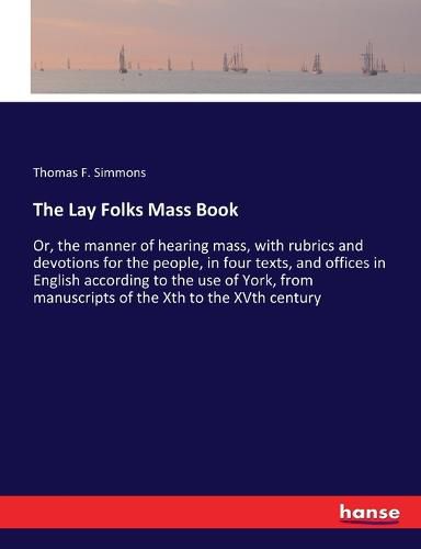 The Lay Folks Mass Book: Or, the manner of hearing mass, with rubrics and devotions for the people, in four texts, and offices in English according to the use of York, from manuscripts of the Xth to the XVth century