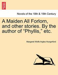 Cover image for A Maiden All Forlorn, and Other Stories. by the Author of Phyllis, Etc. Vol. III