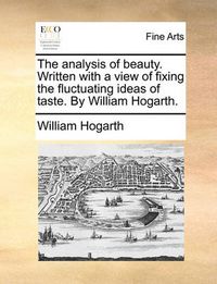 Cover image for The Analysis of Beauty. Written with a View of Fixing the Fluctuating Ideas of Taste. by William Hogarth.