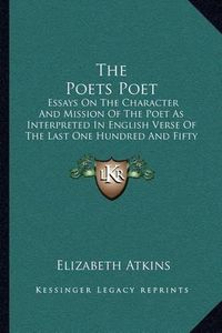 Cover image for The Poets Poet: Essays on the Character and Mission of the Poet as Interpreted in English Verse of the Last One Hundred and Fifty Years (1922)