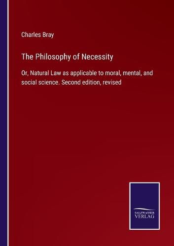The Philosophy of Necessity: Or, Natural Law as applicable to moral, mental, and social science. Second edition, revised