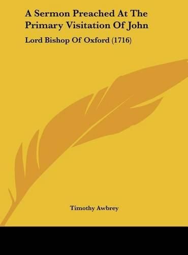 A Sermon Preached at the Primary Visitation of John: Lord Bishop of Oxford (1716)