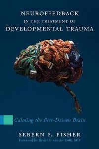 Cover image for Neurofeedback in the Treatment of Developmental Trauma: Calming the Fear-Driven Brain