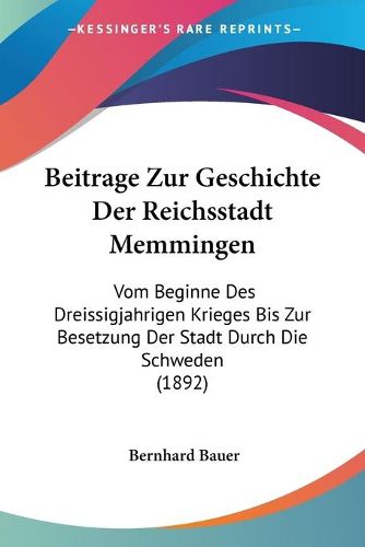 Cover image for Beitrage Zur Geschichte Der Reichsstadt Memmingen: Vom Beginne Des Dreissigjahrigen Krieges Bis Zur Besetzung Der Stadt Durch Die Schweden (1892)