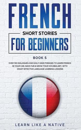 Cover image for French Short Stories for Beginners Book 5: Over 100 Dialogues and Daily Used Phrases to Learn French in Your Car. Have Fun & Grow Your Vocabulary, with Crazy Effective Language Learning Lessons