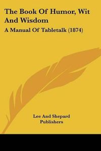 Cover image for The Book Of Humor, Wit And Wisdom: A Manual Of Tabletalk (1874)