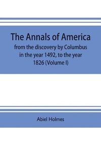 Cover image for The annals of America, from the discovery by Columbus in the year 1492, to the year 1826 (Volume I)