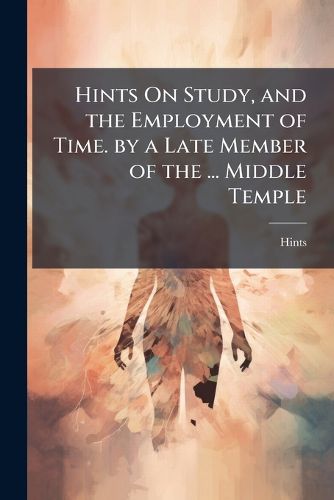 Cover image for Hints On Study, and the Employment of Time. by a Late Member of the ... Middle Temple
