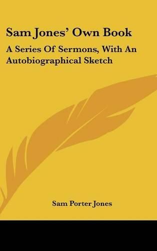 Sam Jones' Own Book: A Series of Sermons, with an Autobiographical Sketch