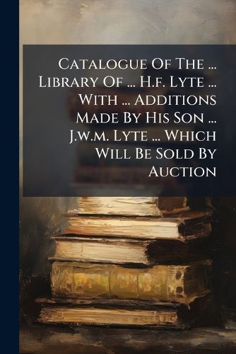 Cover image for Catalogue of the ... Library of ... H.F. Lyte ... with ... Additions Made by His Son ... J.W.M. Lyte ... Which Will Be Sold by Auction
