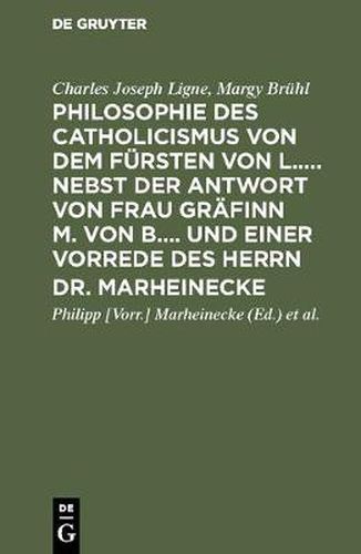 Philosophie des Catholicismus von dem Fursten von L..... Nebst der Antwort von Frau Grafinn M. von B.... und einer Vorrede des Herrn Dr. Marheinecke