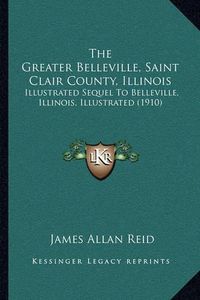 Cover image for The Greater Belleville, Saint Clair County, Illinois: Illustrated Sequel to Belleville, Illinois, Illustrated (1910)