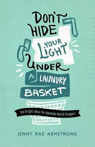 Don't Hide Your Light Under a Laundry Basket: 150 Bright Ideas for Wannabe World Changers