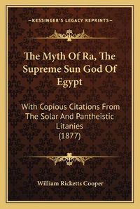 Cover image for The Myth of Ra, the Supreme Sun God of Egypt: With Copious Citations from the Solar and Pantheistic Litanies (1877)