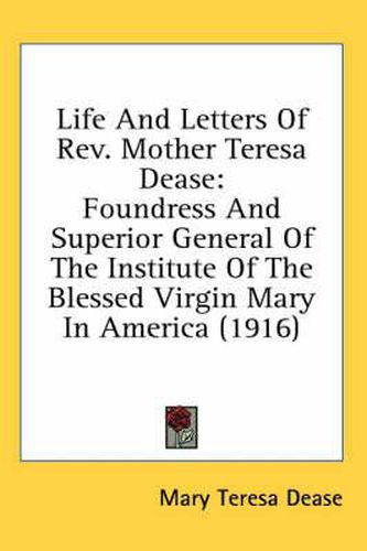 Cover image for Life and Letters of REV. Mother Teresa Dease: Foundress and Superior General of the Institute of the Blessed Virgin Mary in America (1916)