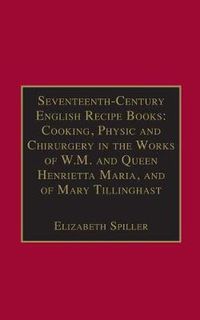 Cover image for Seventeenth-Century English Recipe Books: Cooking, Physic and Chirurgery in the Works of  W.M. and Queen Henrietta Maria, and of Mary Tillinghast: Essential Works for the Study of Early Modern Women: Series III, Part Three, Volume 4