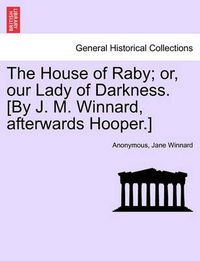 Cover image for The House of Raby; or, our Lady of Darkness. [By J. M. Winnard, afterwards Hooper.]