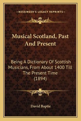 Musical Scotland, Past and Present: Being a Dictionary of Scottish Musicians, from about 1400 Till the Present Time (1894)