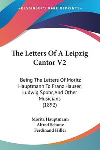 Cover image for The Letters of a Leipzig Cantor V2: Being the Letters of Moritz Hauptmann to Franz Hauser, Ludwig Spohr, and Other Musicians (1892)