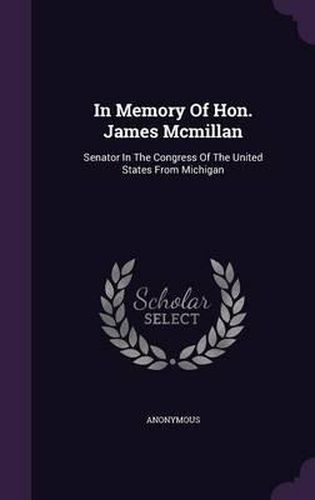 Cover image for In Memory of Hon. James McMillan: Senator in the Congress of the United States from Michigan