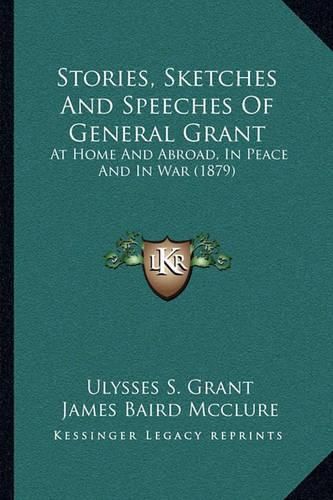 Cover image for Stories, Sketches and Speeches of General Grant: At Home and Abroad, in Peace and in War (1879)