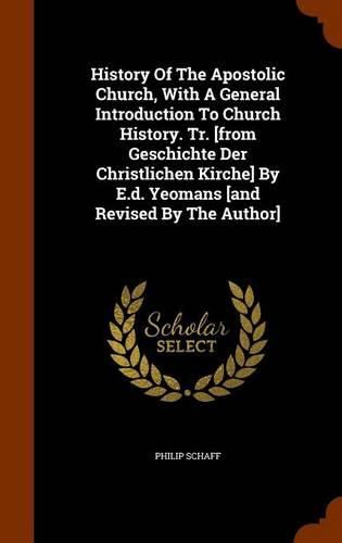 History of the Apostolic Church, with a General Introduction to Church History. Tr. [From Geschichte Der Christlichen Kirche] by E.D. Yeomans [And Revised by the Author]