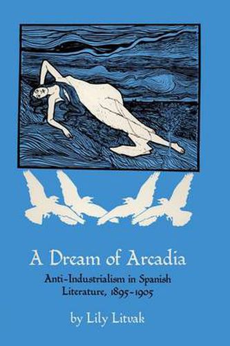 Cover image for A Dream of Arcadia: Anti-Industrialism in Spanish LIterature, 1895-1905